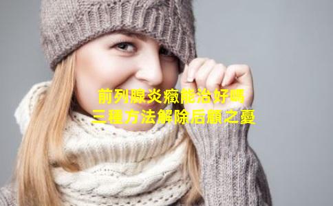 前列腺炎癥能治好嗎 三種方法解除后顧之憂